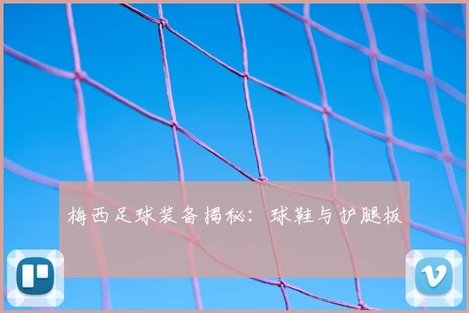梅西足球装备揭秘:球鞋与护腿板