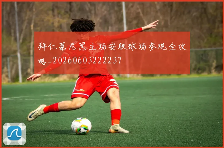拜仁慕尼黑主场安联球场参观全攻略_20260603222237