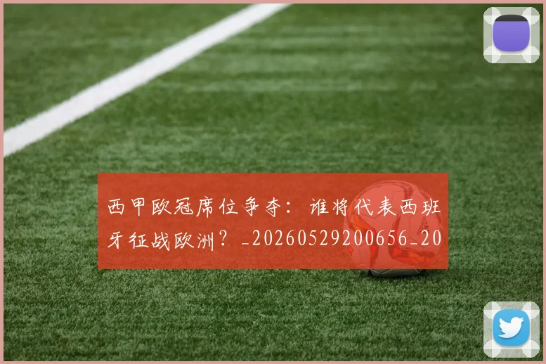 西甲欧冠席位争夺:谁将代表西班牙征战欧洲?_20260529200656_20260703181900