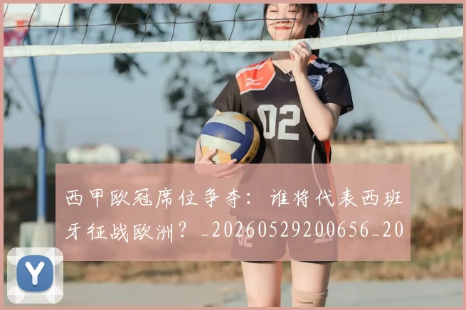 西甲欧冠席位争夺：谁将代表西班牙征战欧洲？_20260529200656_20260703181900