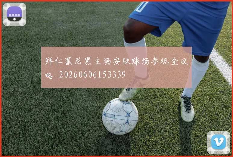 拜仁慕尼黑主场安联球场参观全攻略_20260606153339