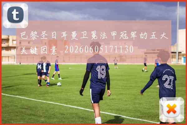 巴黎圣日耳曼卫冕法甲冠军的五大关键因素_20260605171130