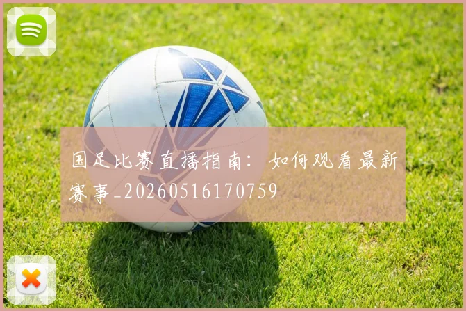 国足比赛直播指南：如何观看最新赛事_20260516170759
