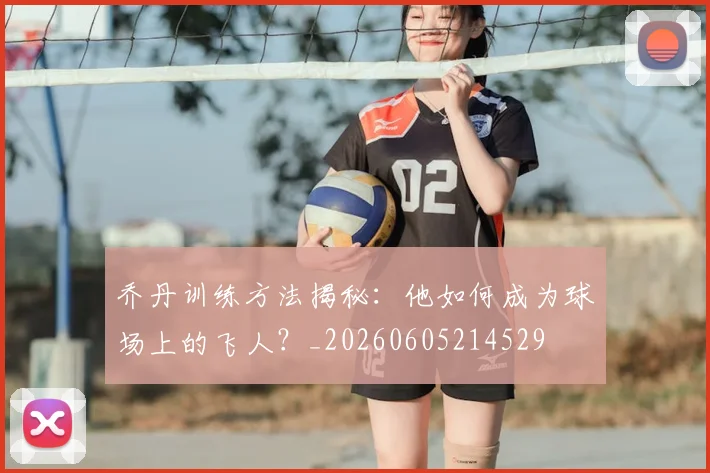 乔丹训练方法揭秘：他如何成为球场上的飞人？_20260605214529