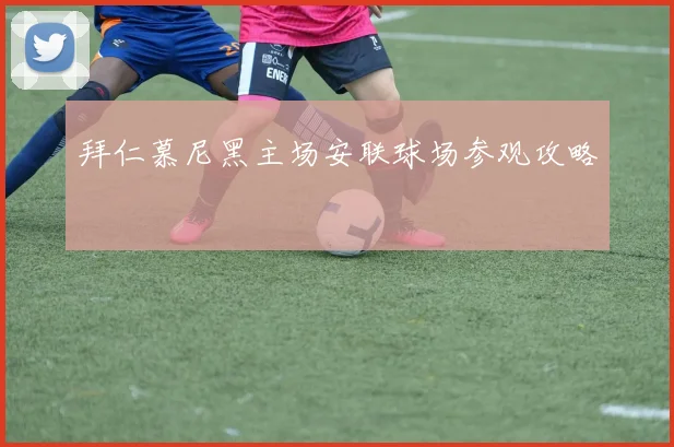 拜仁慕尼黑主场安联球场参观攻略
