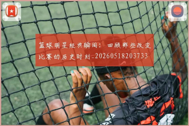 篮球明星经典瞬间：回顾那些改变比赛的历史时刻_20260518203733