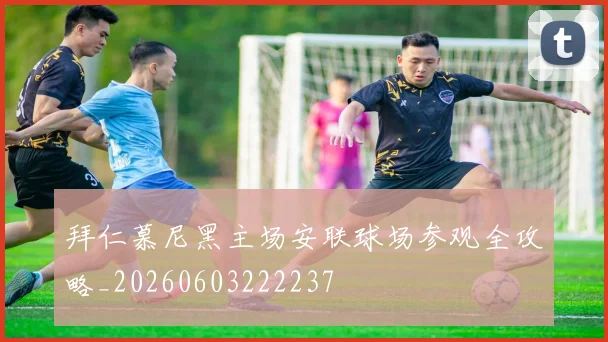 拜仁慕尼黑主场安联球场参观全攻略_20260603222237